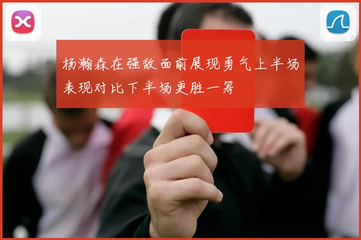 杨瀚森在强敌面前展现勇气上半场表现对比下半场更胜一筹