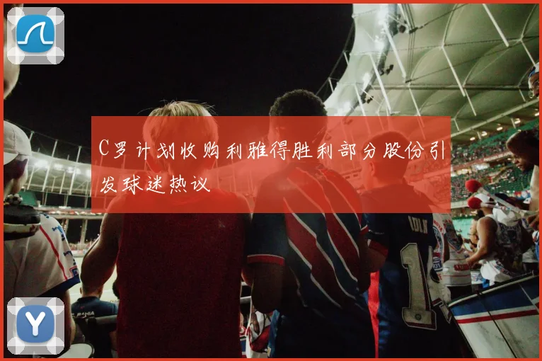 C罗计划收购利雅得胜利部分股份引发球迷热议