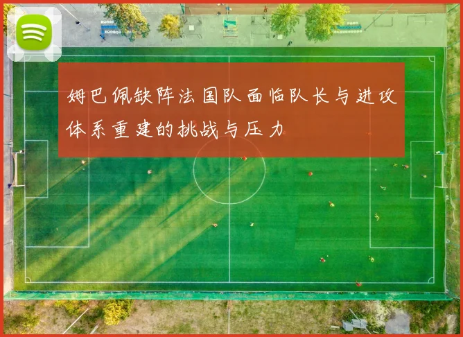 姆巴佩缺阵法国队面临队长与进攻体系重建的挑战与压力