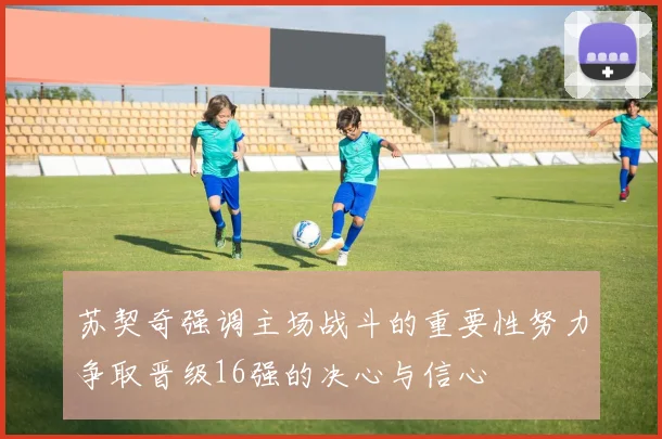 苏契奇强调主场战斗的重要性努力争取晋级16强的决心与信心