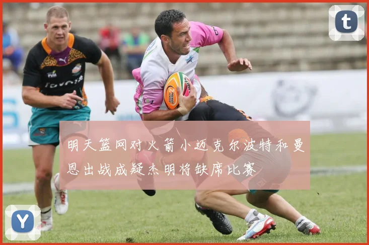 明天篮网对火箭小迈克尔波特和曼恩出战成疑杰明将缺席比赛