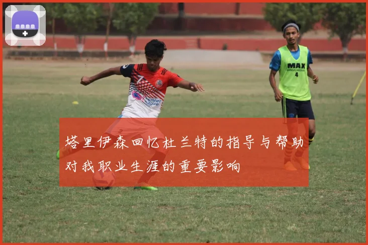 塔里伊森回忆杜兰特的指导与帮助对我职业生涯的重要影响