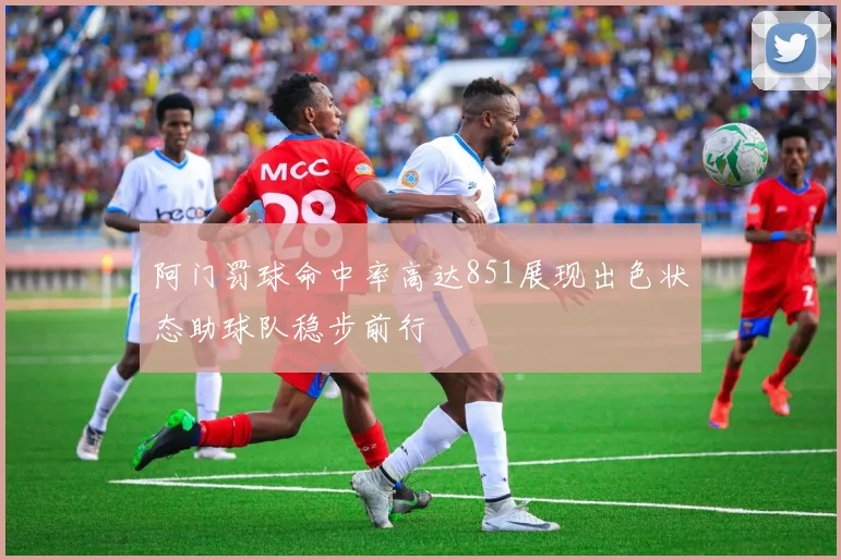 阿门罚球命中率高达851展现出色状态助球队稳步前行