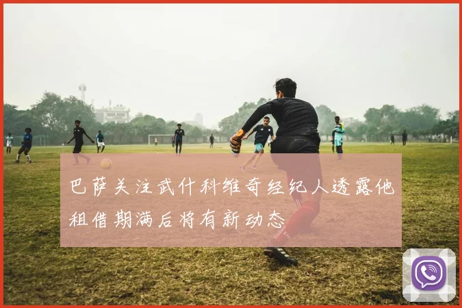 巴萨关注武什科维奇经纪人透露他租借期满后将有新动态