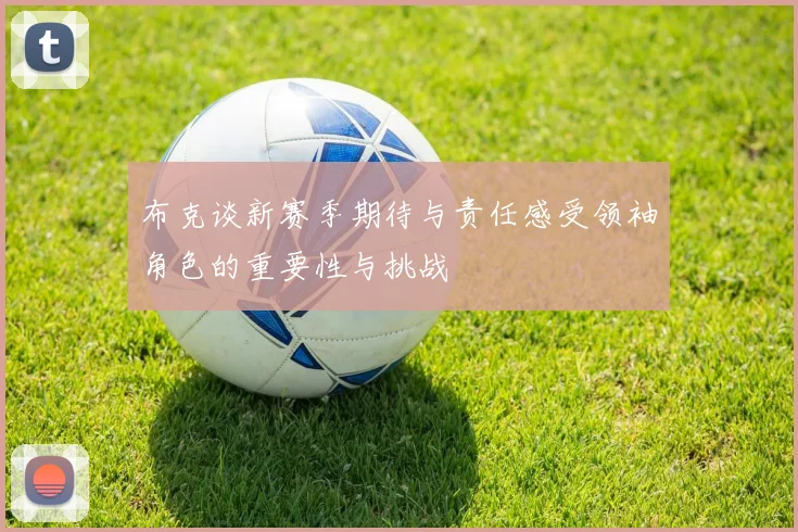布克谈新赛季期待与责任感受领袖角色的重要性与挑战