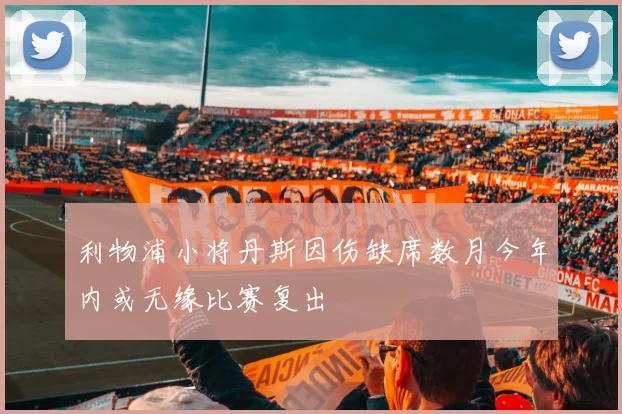 利物浦小将丹斯因伤缺席数月今年内或无缘比赛复出