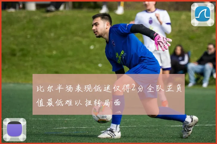 比尔半场表现低迷仅得2分全队正负值最低难以扭转局面