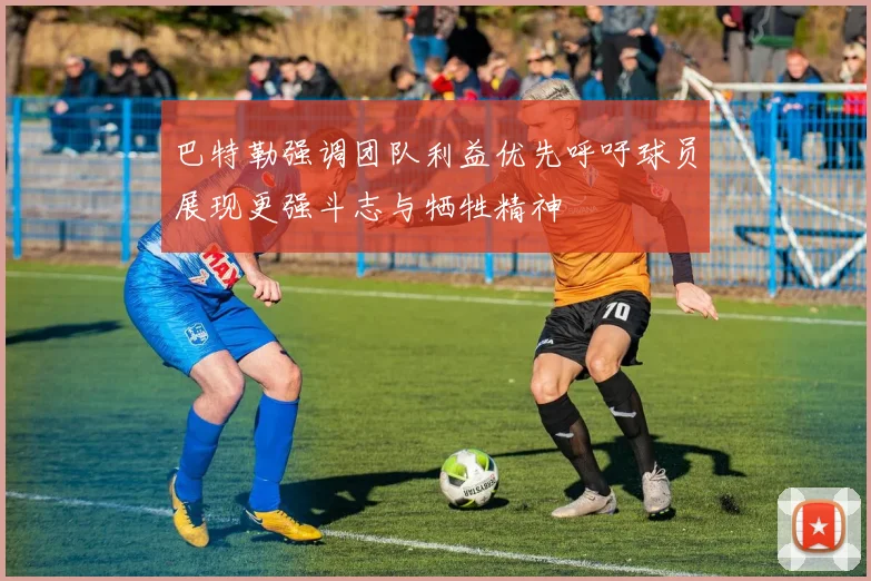 巴特勒强调团队利益优先呼吁球员展现更强斗志与牺牲精神