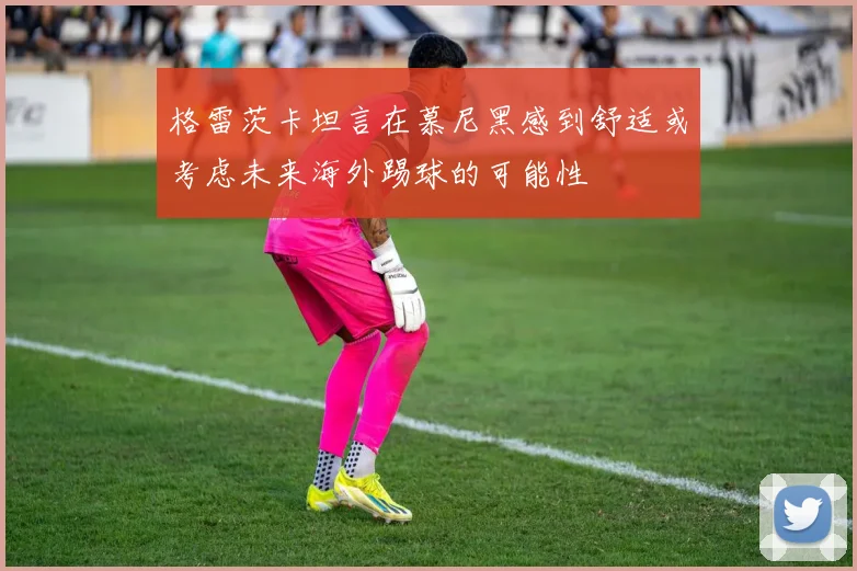 格雷茨卡坦言在慕尼黑感到舒适或考虑未来海外踢球的可能性