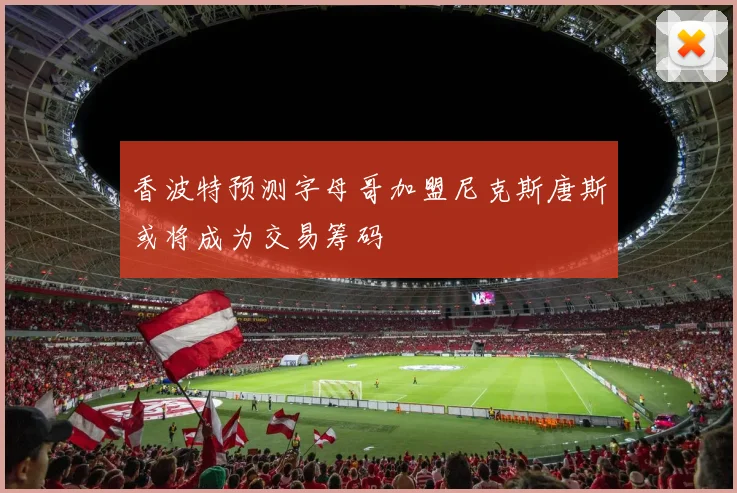 香波特预测字母哥加盟尼克斯唐斯或将成为交易筹码
