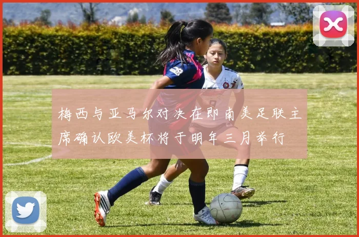 梅西与亚马尔对决在即南美足联主席确认欧美杯将于明年三月举行
