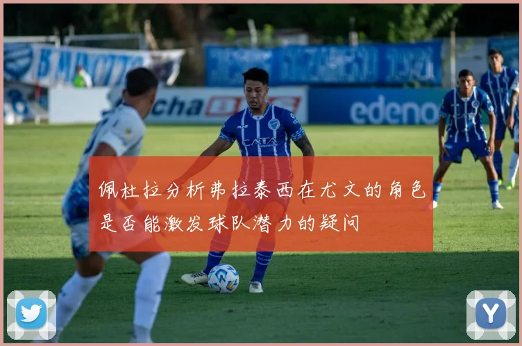 佩杜拉分析弗拉泰西在尤文的角色是否能激发球队潜力的疑问