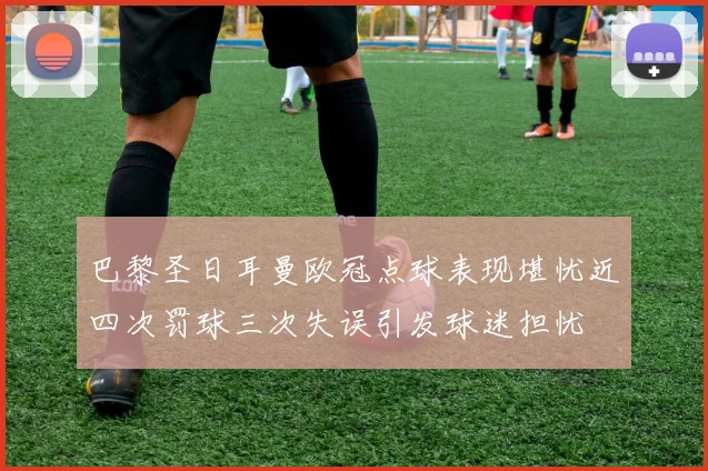 巴黎圣日耳曼欧冠点球表现堪忧近四次罚球三次失误引发球迷担忧