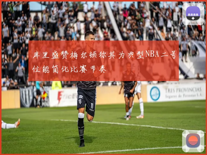 库里盛赞梅尔顿称其为典型NBA二号位能简化比赛节奏
