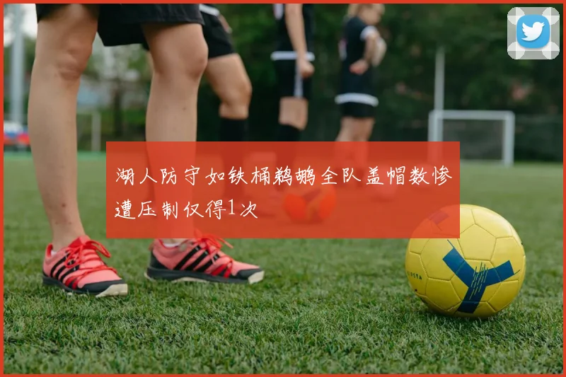 湖人防守如铁桶鹈鹕全队盖帽数惨遭压制仅得1次