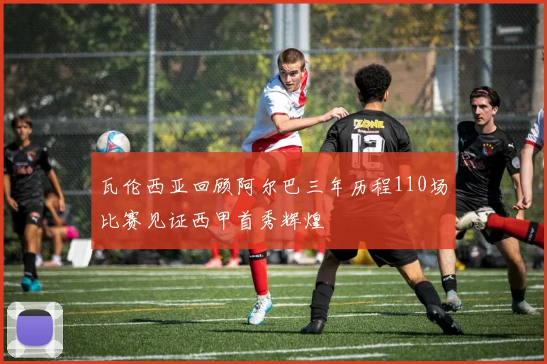 瓦伦西亚回顾阿尔巴三年历程110场比赛见证西甲首秀辉煌
