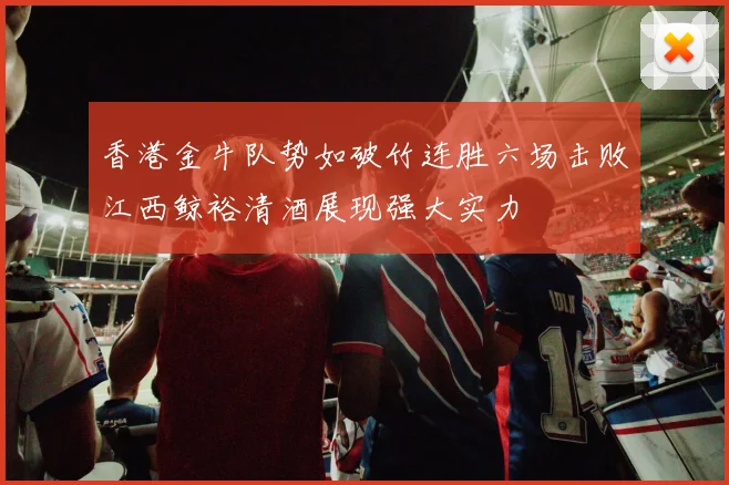 香港金牛队势如破竹连胜六场击败江西鲸裕清酒展现强大实力
