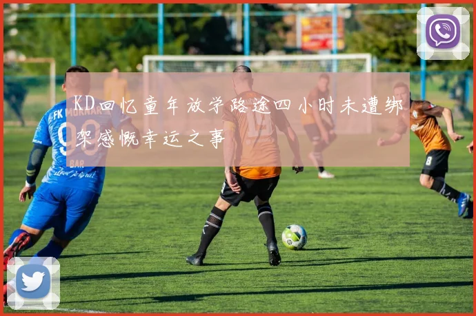 KD回忆童年放学路途四小时未遭绑架感慨幸运之事