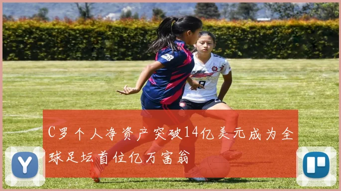C罗个人净资产突破14亿美元成为全球足坛首位亿万富翁