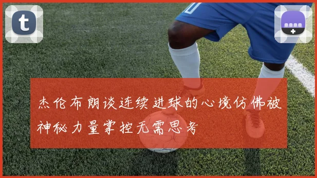 杰伦布朗谈连续进球的心境仿佛被神秘力量掌控无需思考