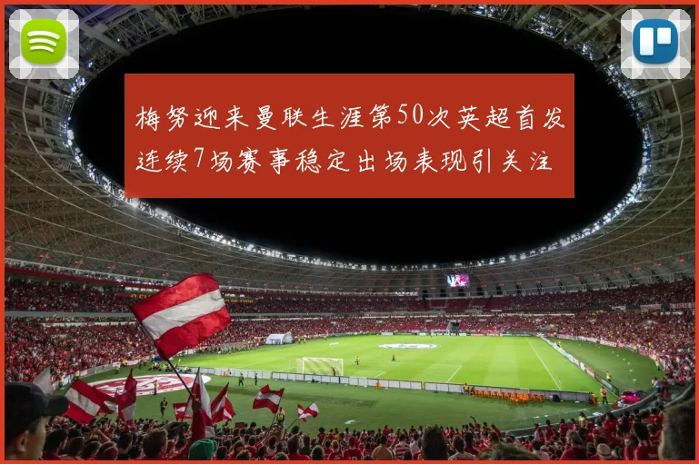 梅努迎来曼联生涯第50次英超首发连续7场赛事稳定出场表现引关注
