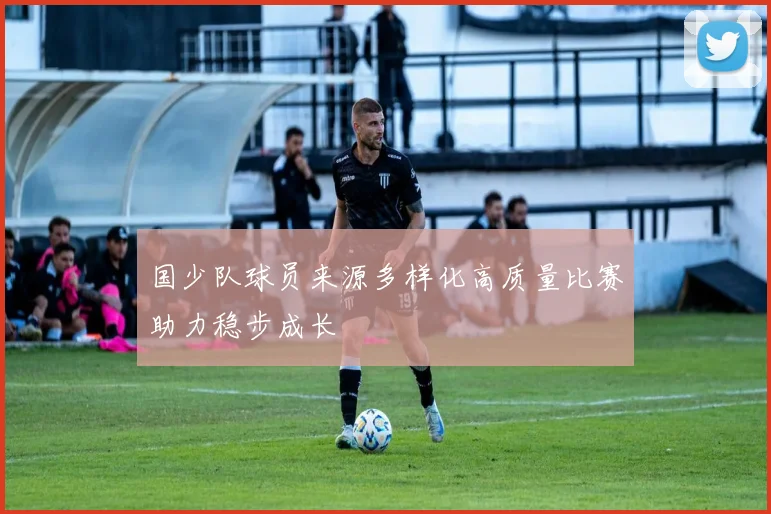 国少队球员来源多样化高质量比赛助力稳步成长