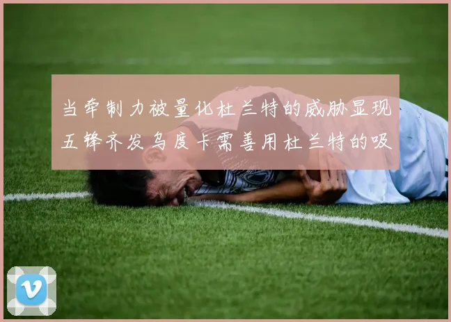 当牵制力被量化杜兰特的威胁显现五锋齐发乌度卡需善用杜兰特的吸引力