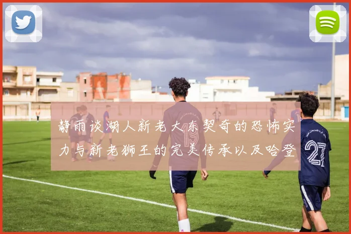 静雨谈湖人新老大东契奇的恐怖实力与新老狮王的完美传承以及哈登与字母哥的未来合作