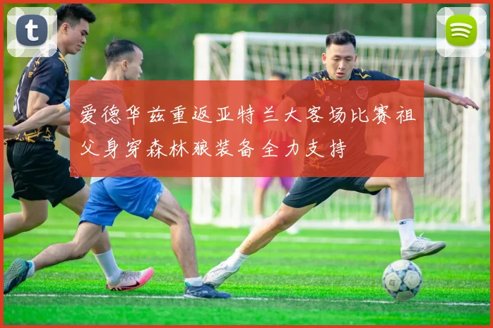 爱德华兹重返亚特兰大客场比赛祖父身穿森林狼装备全力支持