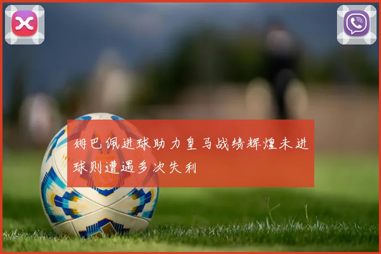 姆巴佩进球助力皇马战绩辉煌未进球则遭遇多次失利