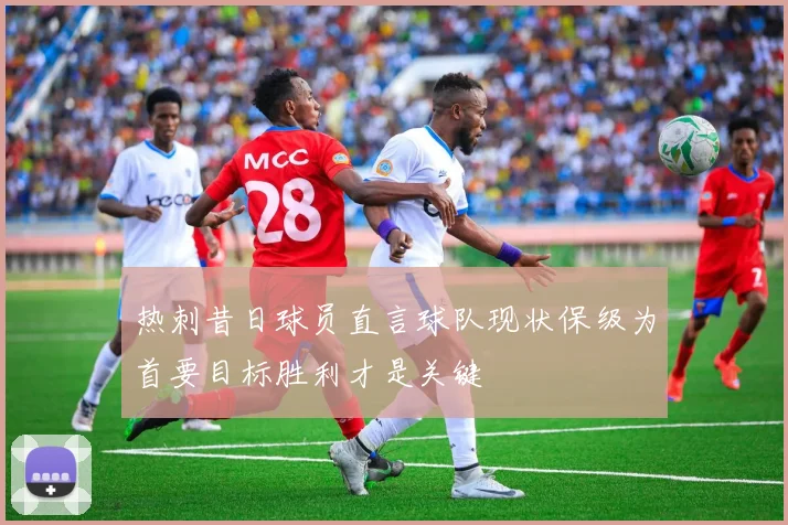 热刺昔日球员直言球队现状保级为首要目标胜利才是关键