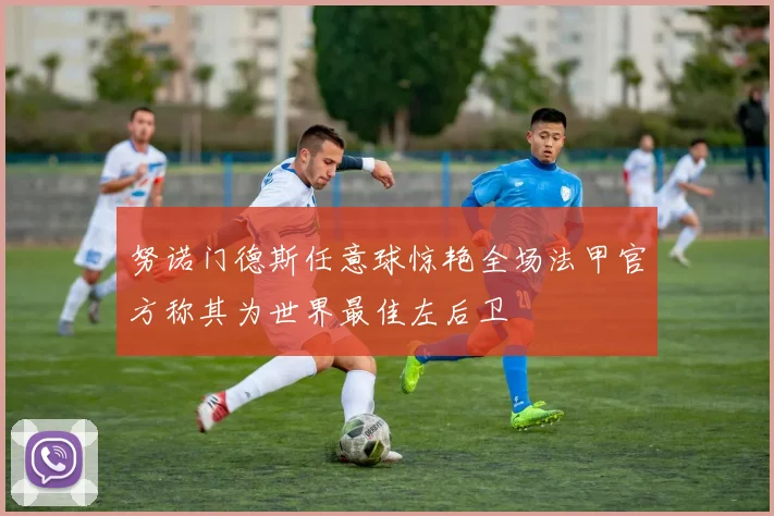 努诺门德斯任意球惊艳全场法甲官方称其为世界最佳左后卫