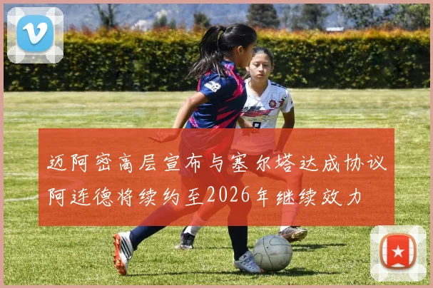 迈阿密高层宣布与塞尔塔达成协议阿连德将续约至2026年继续效力